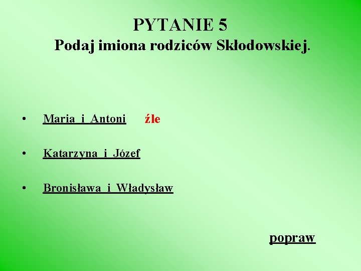 PYTANIE 5 Podaj imiona rodziców Skłodowskiej. źle • Maria i Antoni • Katarzyna i