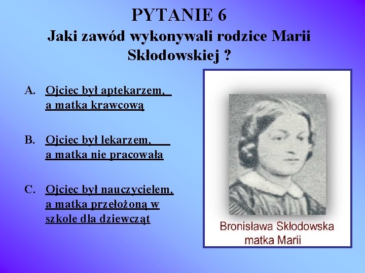 PYTANIE 6 Jaki zawód wykonywali rodzice Marii Skłodowskiej ? A. Ojciec był aptekarzem, a