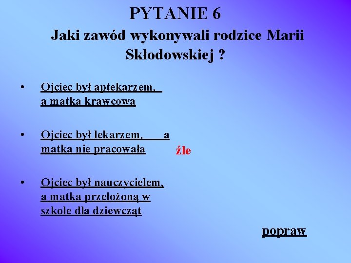 PYTANIE 6 Jaki zawód wykonywali rodzice Marii Skłodowskiej ? • Ojciec był aptekarzem, a