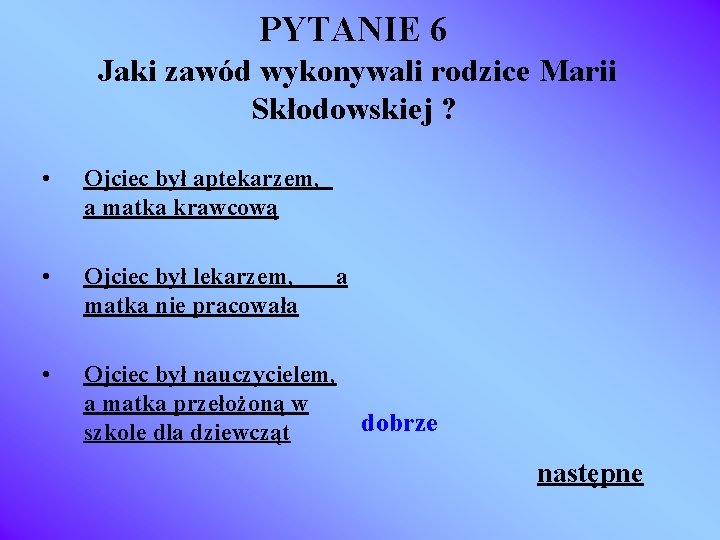 PYTANIE 6 Jaki zawód wykonywali rodzice Marii Skłodowskiej ? • Ojciec był aptekarzem, a