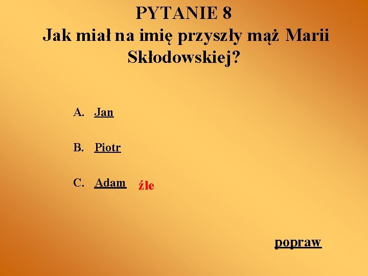 PYTANIE 8 Jak miał na imię przyszły mąż Marii Skłodowskiej? A. Jan B. Piotr