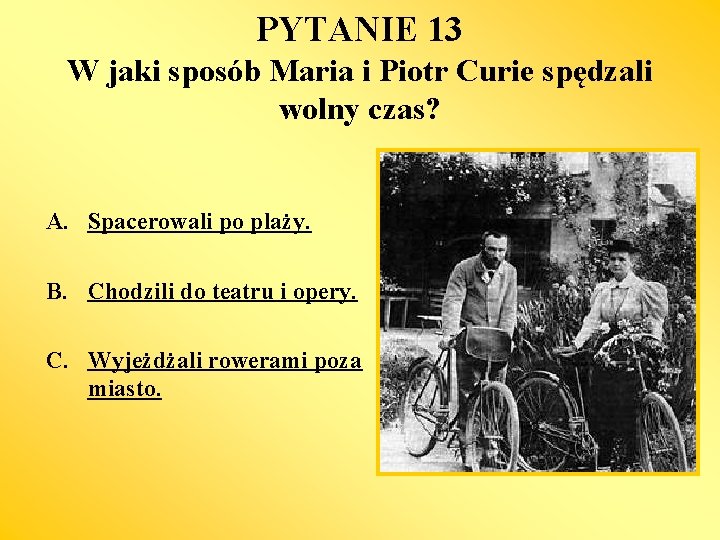 PYTANIE 13 W jaki sposób Maria i Piotr Curie spędzali wolny czas? A. Spacerowali