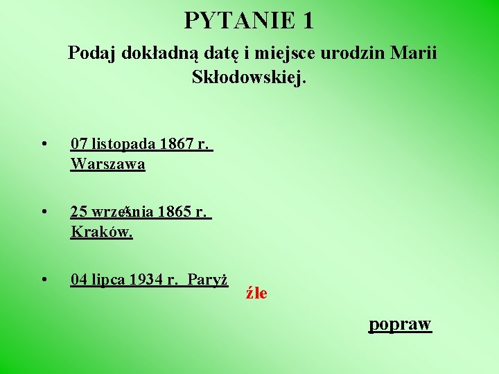 PYTANIE 1 Podaj dokładną datę i miejsce urodzin Marii Skłodowskiej. • 07 listopada 1867