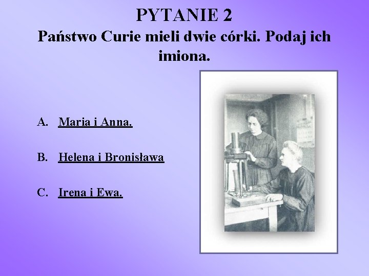 PYTANIE 2 Państwo Curie mieli dwie córki. Podaj ich imiona. A. Maria i Anna.