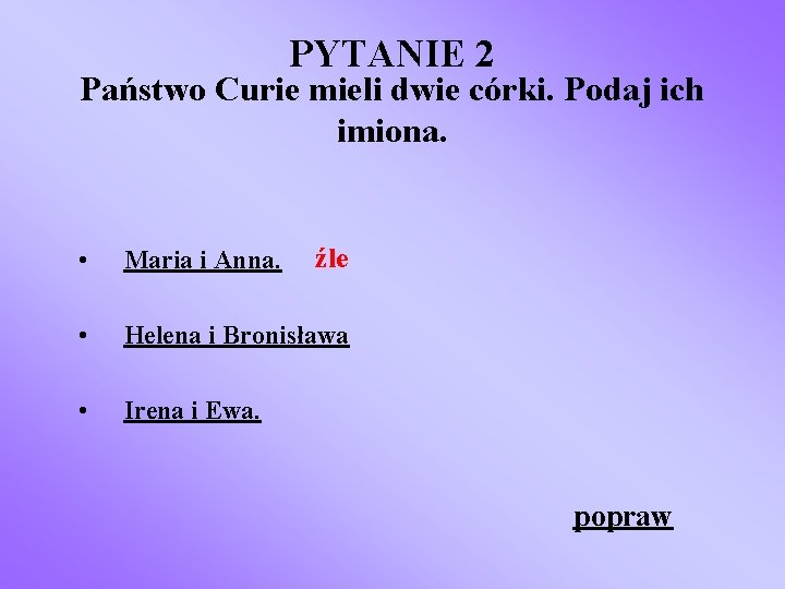 PYTANIE 2 Państwo Curie mieli dwie córki. Podaj ich imiona. źle • Maria i