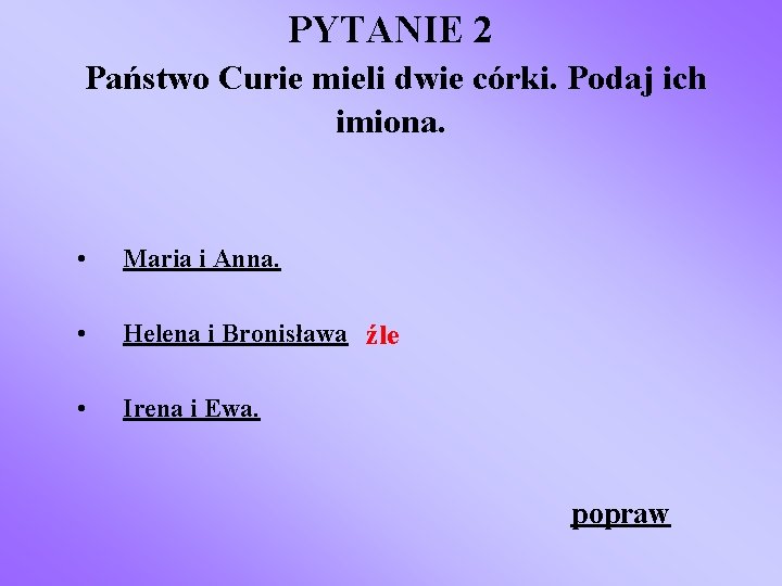 PYTANIE 2 Państwo Curie mieli dwie córki. Podaj ich imiona. • Maria i Anna.