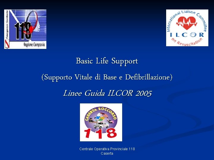 Basic Life Support (Supporto Vitale di Base e Defibrillazione) Linee Guida ILCOR 2005 Centrale