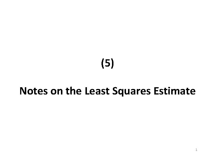 (5) Notes on the Least Squares Estimate 1 