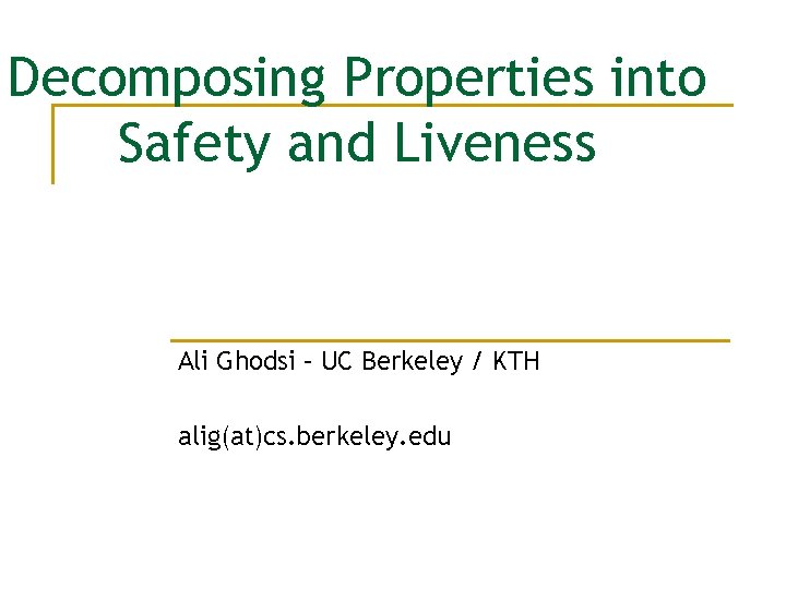 Decomposing Properties into Safety and Liveness Ali Ghodsi – UC Berkeley / KTH alig(at)cs. Decomposing Properties into Safety and Liveness Ali Ghodsi – UC Berkeley / KTH alig(at)cs.
