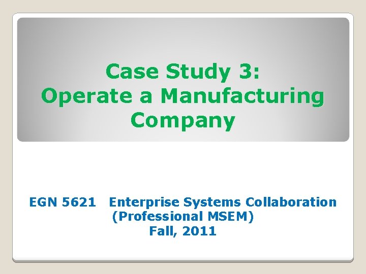 Case Study 3: Operate a Manufacturing Company EGN 5621 Enterprise Systems Collaboration (Professional MSEM)