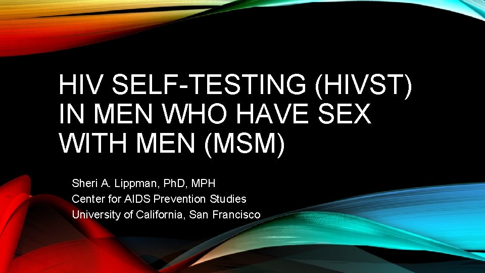 HIV SELF-TESTING (HIVST) IN MEN WHO HAVE SEX WITH MEN (MSM) Sheri A. Lippman,