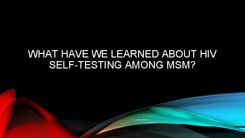 WHAT HAVE WE LEARNED ABOUT HIV SELF-TESTING AMONG MSM? 