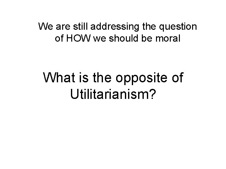 We are still addressing the question of HOW we should be moral What is We are still addressing the question of HOW we should be moral What is