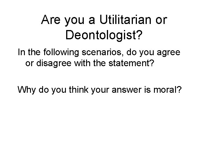 Are you a Utilitarian or Deontologist? In the following scenarios, do you agree or Are you a Utilitarian or Deontologist? In the following scenarios, do you agree or