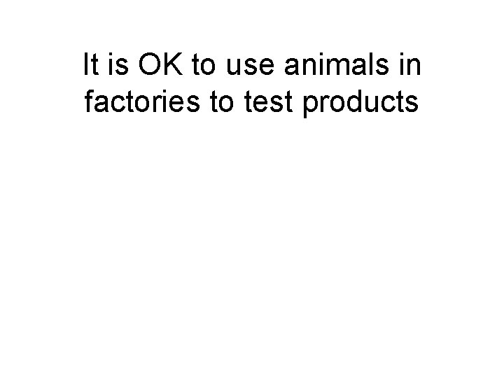 It is OK to use animals in factories to test products It is OK to use animals in factories to test products