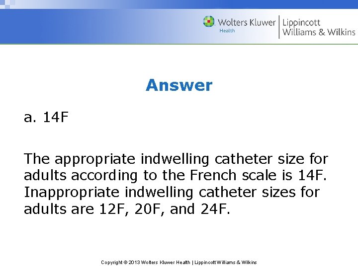 Answer a. 14 F The appropriate indwelling catheter size for adults according to the