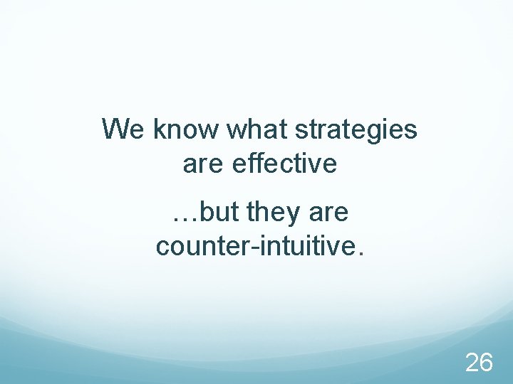 We know what strategies are effective …but they are counter-intuitive. 26 