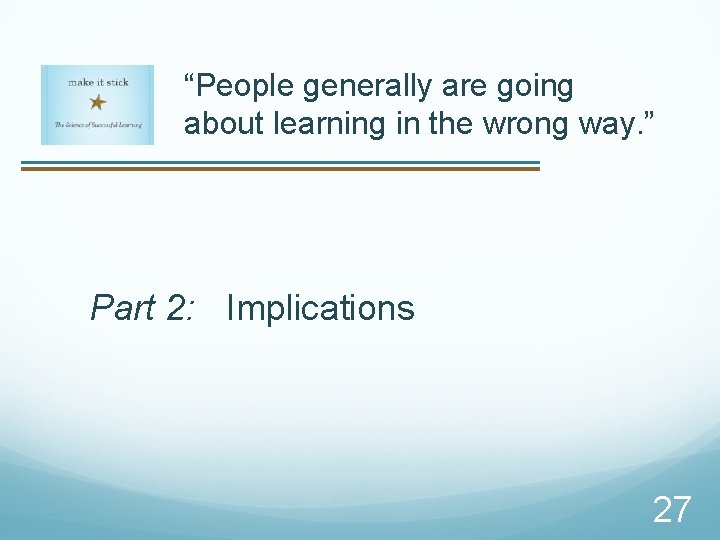 “People generally are going about learning in the wrong way. ” Part 2: Implications