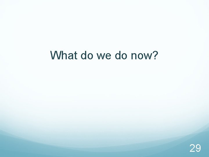 What do we do now? 29 