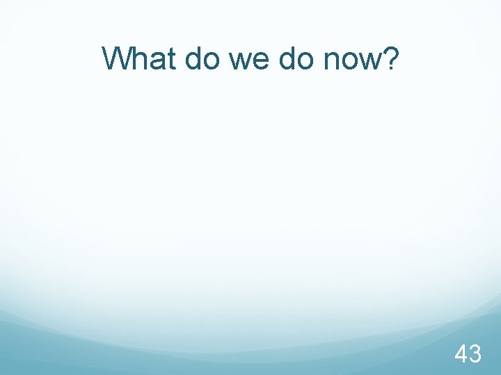 What do we do now? 43 