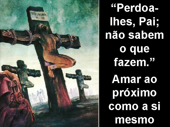 “Perdoalhes, Pai; não sabem o que fazem. ” Amar ao próximo como a si