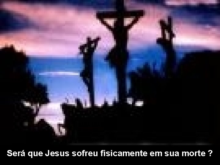 Será que Jesus sofreu fisicamente em sua morte ? 