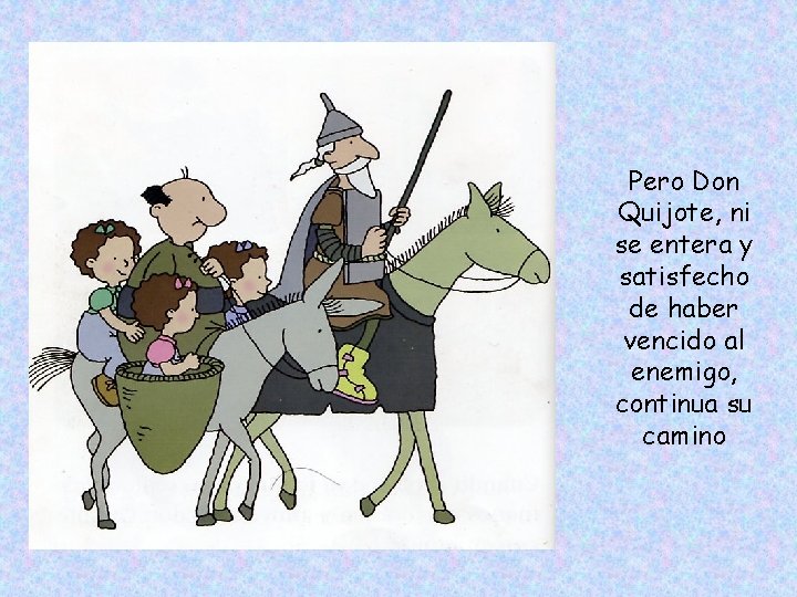 Pero Don Quijote, ni se entera y satisfecho de haber vencido al enemigo, continua