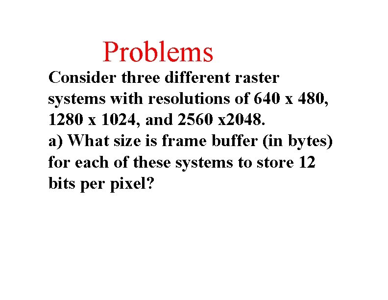 Problems Consider three different raster systems with resolutions of 640 x 480, 1280 x