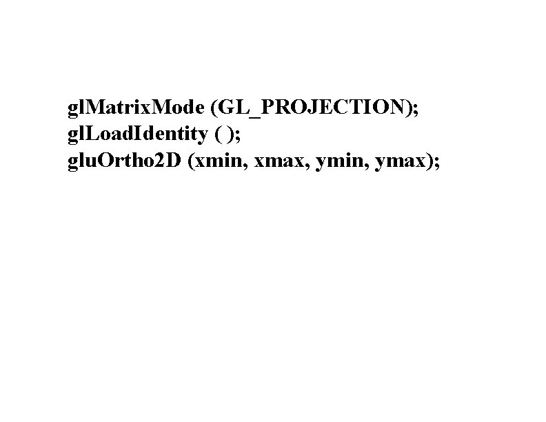 gl. Matrix. Mode (GL_PROJECTION); gl. Load. Identity ( ); glu. Ortho 2 D (xmin,