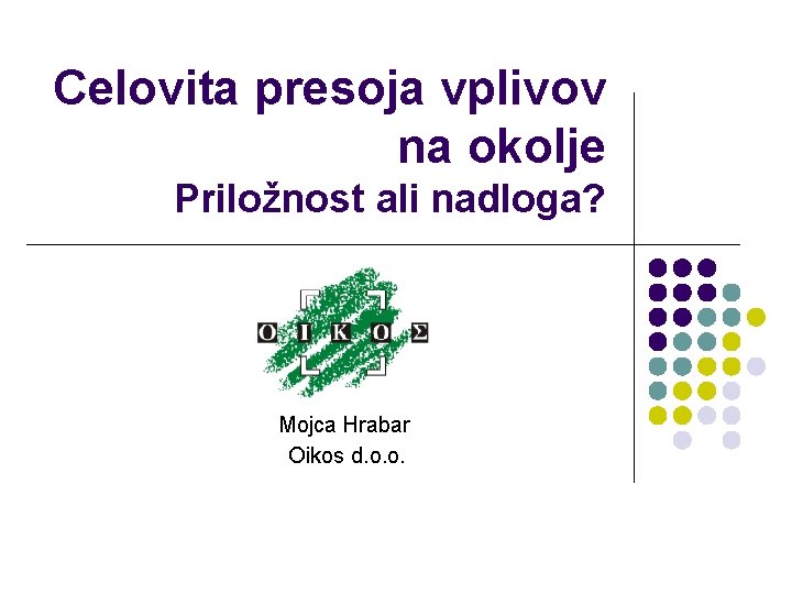 Celovita presoja vplivov na okolje Priložnost ali nadloga? Mojca Hrabar Oikos d. o. o. Celovita presoja vplivov na okolje Priložnost ali nadloga? Mojca Hrabar Oikos d. o. o.