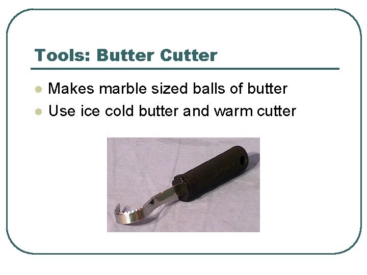 Tools: Butter Cutter l l Makes marble sized balls of butter Use ice cold