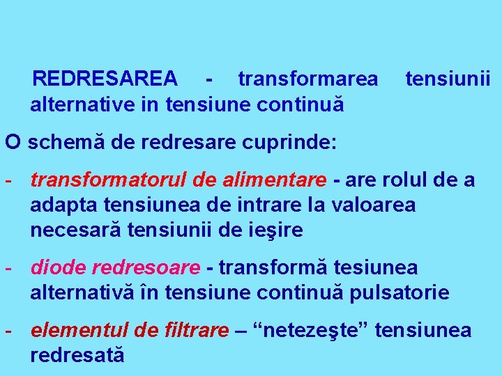 REDRESAREA - transformarea alternative in tensiune continuă tensiunii O schemă de redresare cuprinde: -