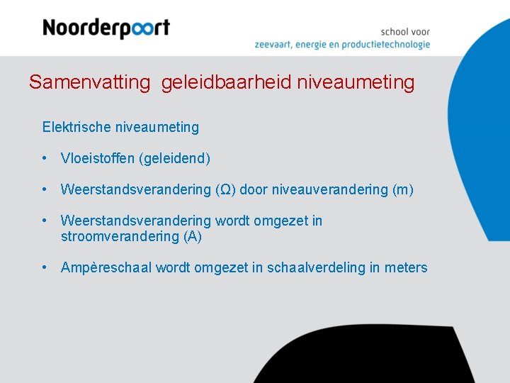 Samenvatting geleidbaarheid niveaumeting Elektrische niveaumeting • Vloeistoffen (geleidend) • Weerstandsverandering (Ω) door niveauverandering (m) Samenvatting geleidbaarheid niveaumeting Elektrische niveaumeting • Vloeistoffen (geleidend) • Weerstandsverandering (Ω) door niveauverandering (m)