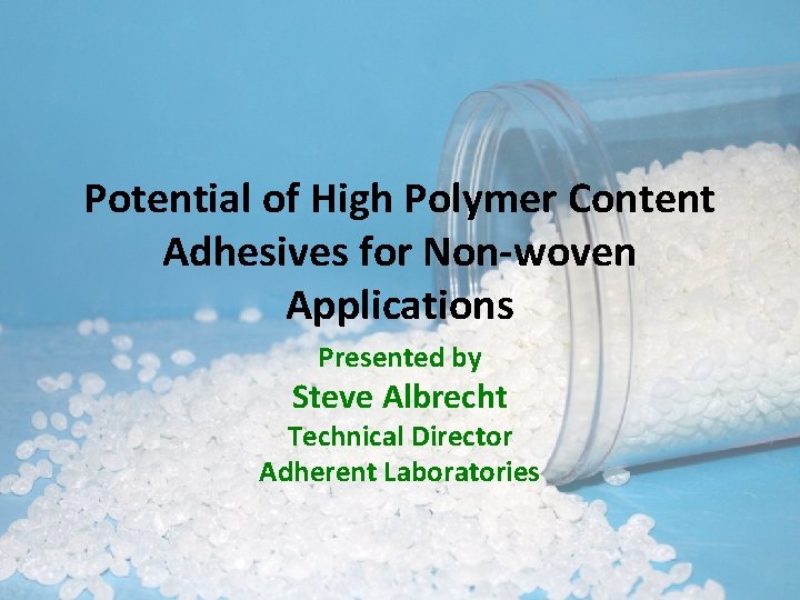 Potential of High Polymer Content Adhesives for Non-woven Applications Presented by Steve Albrecht Technical