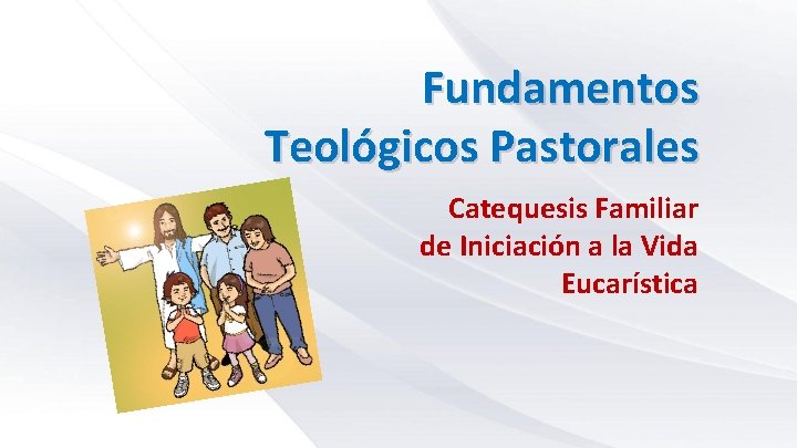Fundamentos Teológicos Pastorales Catequesis Familiar de Iniciación a la Vida Eucarística 