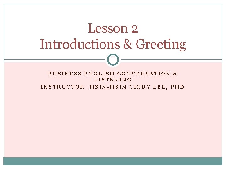 Lesson 2 Introductions & Greeting BUSINESS ENGLISH CONVERSATION & LISTENING INSTRUCTOR: HSIN-HSIN CINDY LEE,
