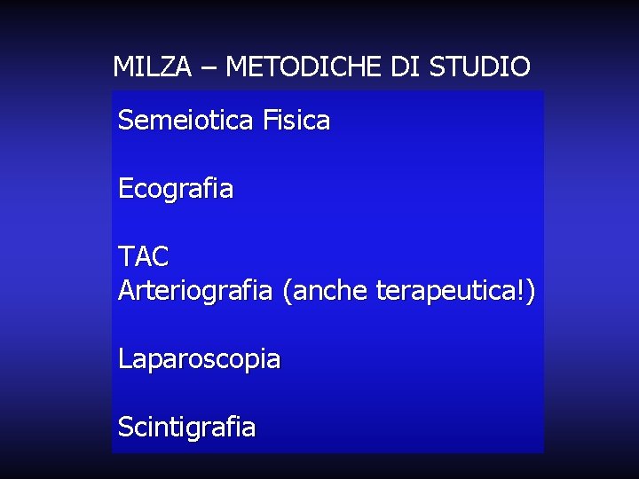 MILZA – METODICHE DI STUDIO Semeiotica Fisica Ecografia TAC Arteriografia (anche terapeutica!) Laparoscopia Scintigrafia