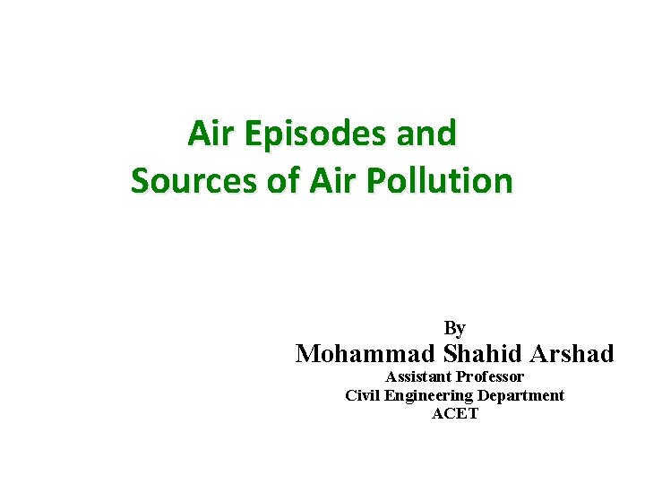 Air Episodes and Sources of Air Pollution By Mohammad Shahid Arshad Assistant Professor Civil