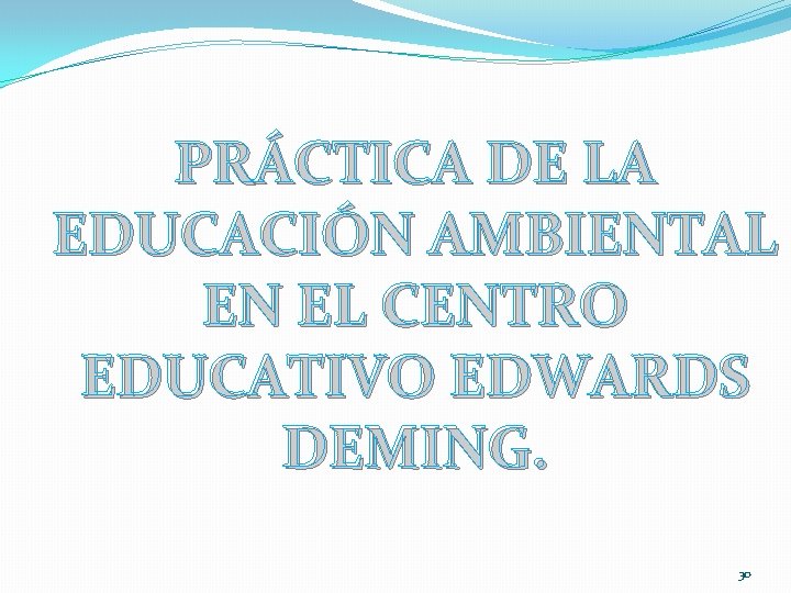 PRÁCTICA DE LA EDUCACIÓN AMBIENTAL EN EL CENTRO EDUCATIVO EDWARDS DEMING. 30 