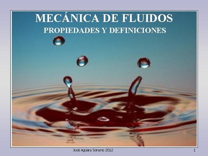 MECÁNICA DE DE FLUIDOS MECÁNICA PROPIEDADES Y DEFINICIONES PROPIEDADES José Agüera Soriano 2012 1