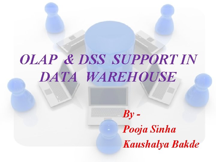 OLAP & DSS SUPPORT IN DATA WAREHOUSE By Pooja Sinha Kaushalya Bakde 