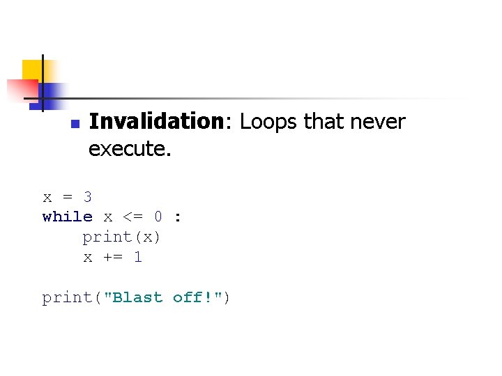 n Invalidation: Loops that never execute. x = 3 while x <= 0 :