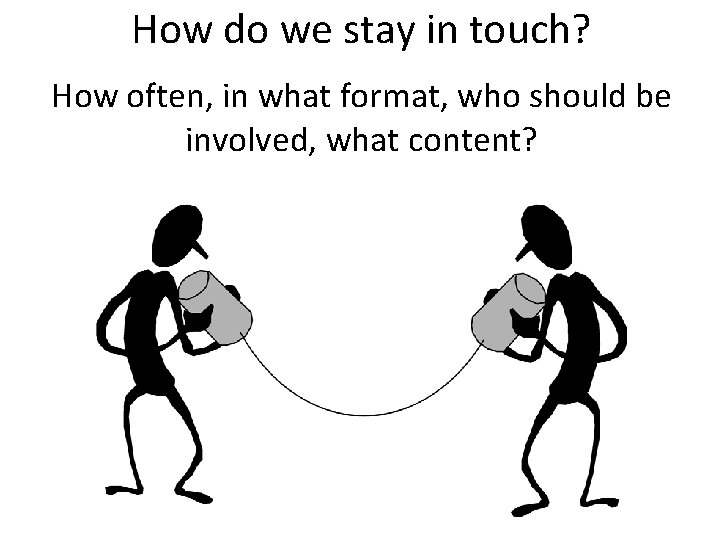 How do we stay in touch? How often, in what format, who should be