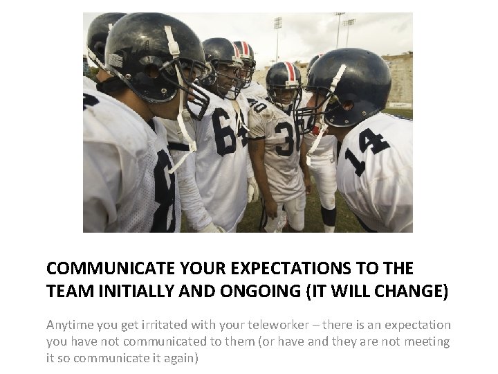 COMMUNICATE YOUR EXPECTATIONS TO THE TEAM INITIALLY AND ONGOING (IT WILL CHANGE) Anytime you