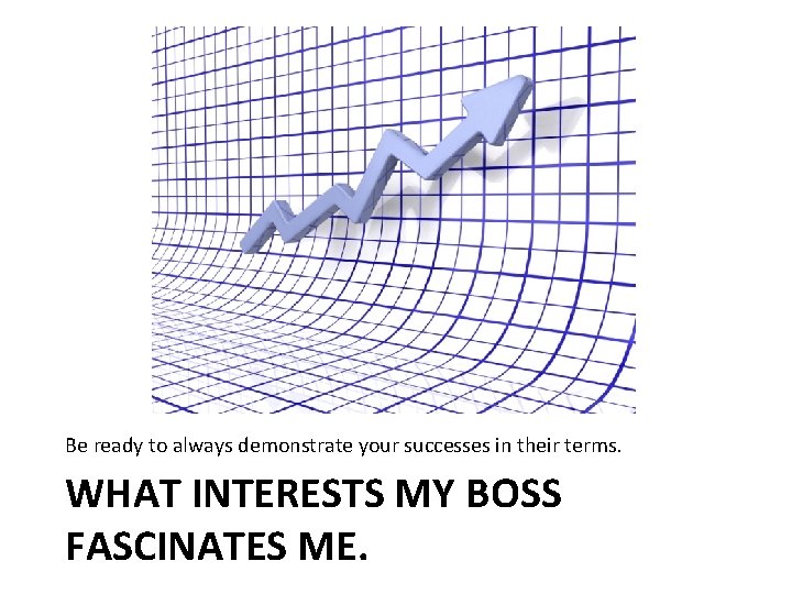 Be ready to always demonstrate your successes in their terms. WHAT INTERESTS MY BOSS