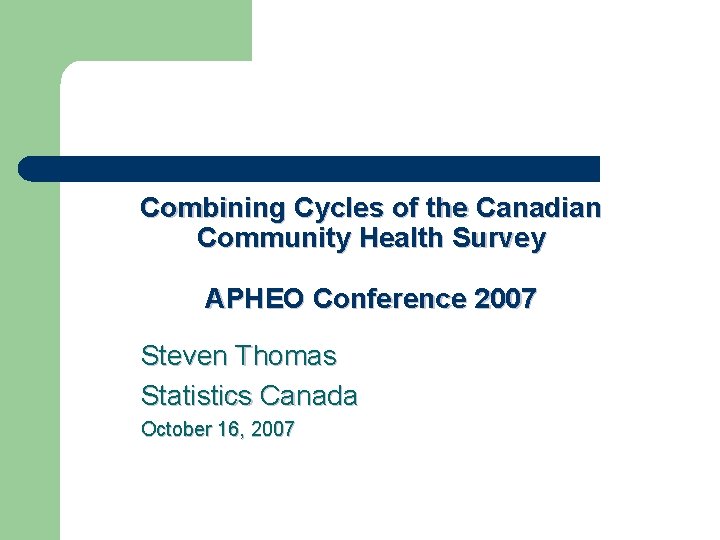 Combining Cycles of the Canadian Community Health Survey APHEO Conference 2007 Steven Thomas Statistics