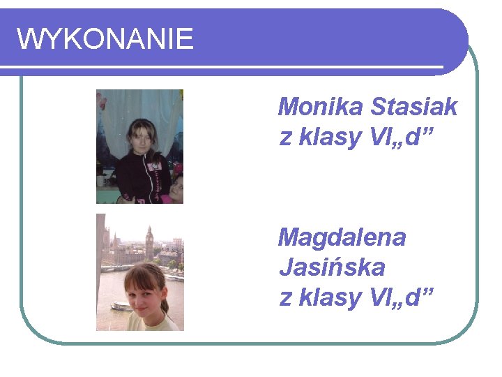 WYKONANIE Monika Stasiak z klasy VI„d” Magdalena Jasińska z klasy VI„d” 