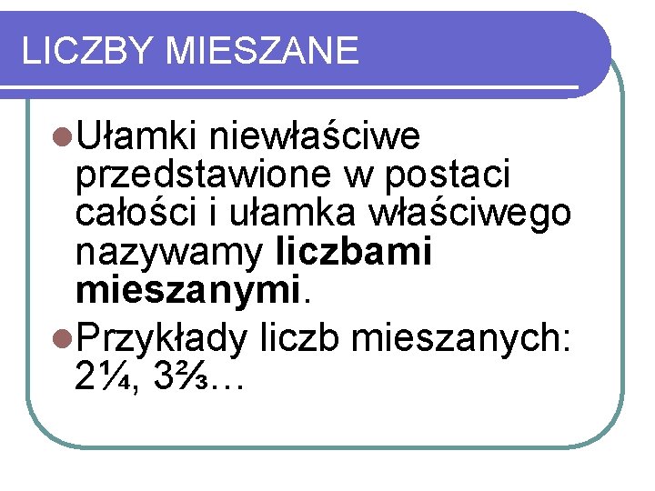 LICZBY MIESZANE l. Ułamki niewłaściwe przedstawione w postaci całości i ułamka właściwego nazywamy liczbami