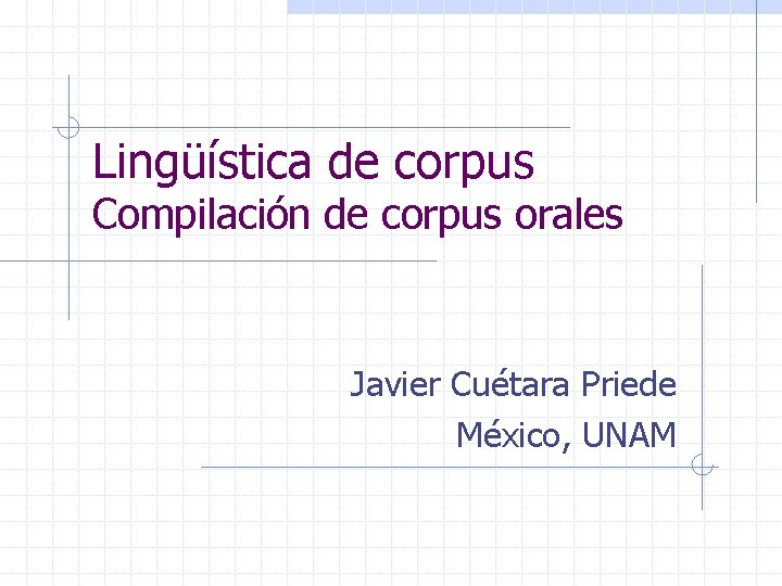 Lingüística de corpus Compilación de corpus orales Javier Cuétara Priede México, UNAM 