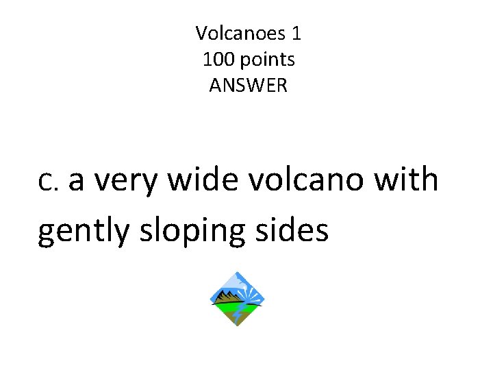 Volcanoes 1 100 points ANSWER a very wide volcano with gently sloping sides C.